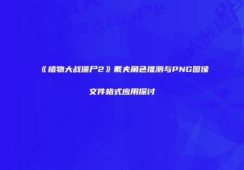 《植物大战僵尸2》戴夫角色推测与PNG图像文件格式应用探讨