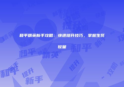 和平精英新手攻略：快速提升技巧，掌握生死较量