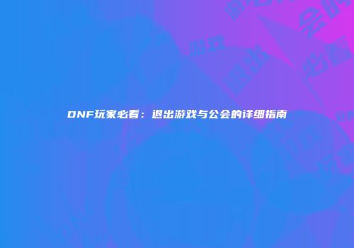 DNF玩家必看：退出游戏与公会的详细指南
