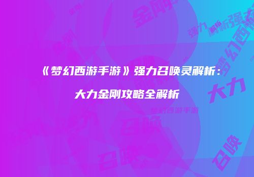 《梦幻西游手游》强力召唤灵解析：大力金刚攻略全解析
