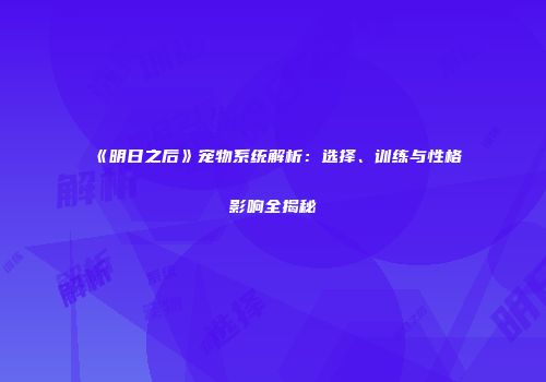 《明日之后》宠物系统解析：选择、训练与性格影响全揭秘