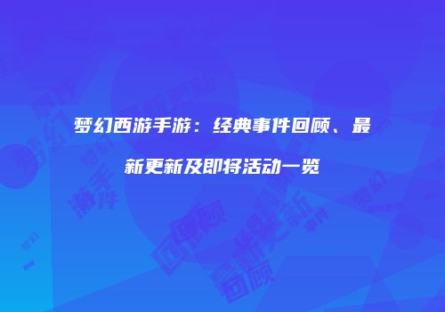 梦幻西游手游：经典事件回顾、最新更新及即将活动一览