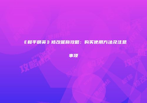 《和平精英》修改昵称攻略：购买使用方法及注意事项