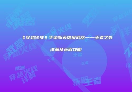 《穿越火线》手游新英雄级武器——王者之影详解及获取攻略