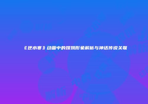 《逆水寒》动画中的嫦娥形象解析与神话传说关联