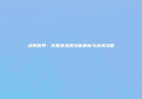 战舰世界：苏联驱逐舰性能解析与战术攻略