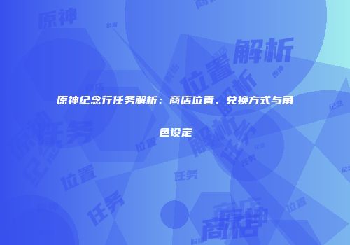 原神纪念行任务解析：商店位置、兑换方式与角色设定