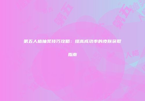 第五人格抽奖技巧攻略：提高成功率的皮肤获取指南