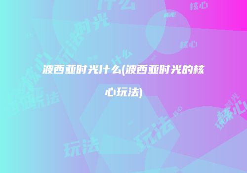 波西亚时光什么(波西亚时光的核心玩法)