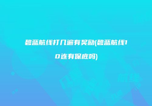 碧蓝航线打几遍有奖励(碧蓝航线10连有保底吗)
