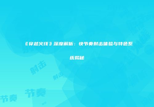 《穿越火线》深度解析：快节奏射击体验与特色系统揭秘