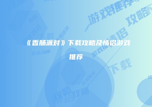 《香肠派对》下载攻略及情侣游戏推荐