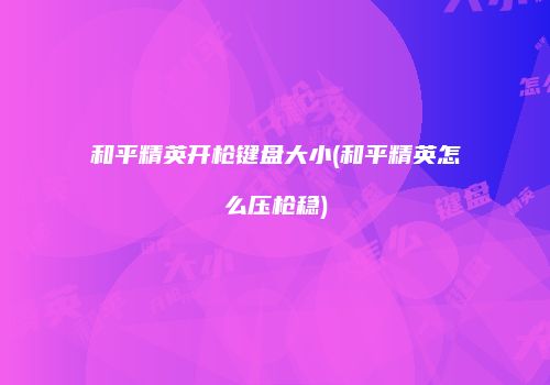 和平精英开枪键盘大小(和平精英怎么压枪稳)