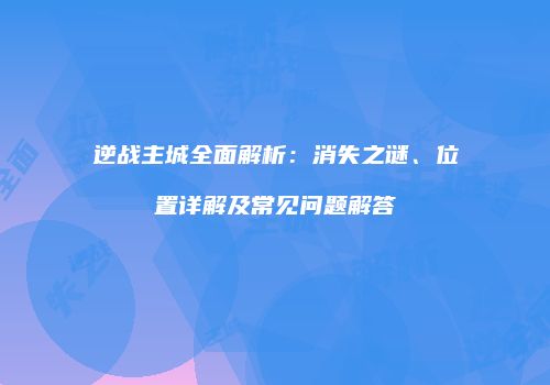 逆战主城全面解析：消失之谜、位置详解及常见问题解答
