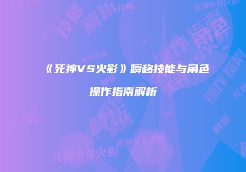 《死神VS火影》瞬移技能与角色操作指南解析