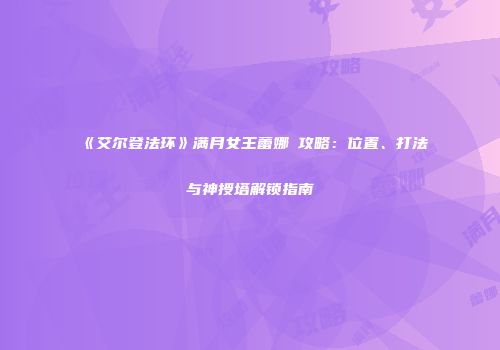 《艾尔登法环》满月女王蕾娜菈攻略：位置、打法与神授塔解锁指南