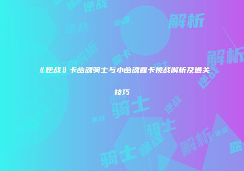 《逆战》卡幽魂骑士与小幽魂露卡挑战解析及通关技巧