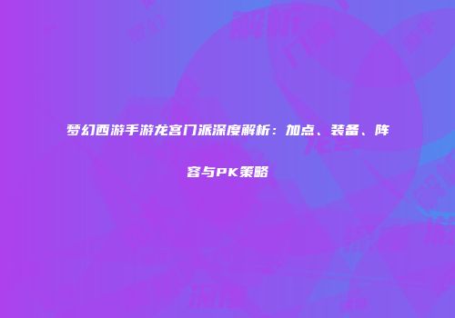 梦幻西游手游龙宫门派深度解析：加点、装备、阵容与PK策略