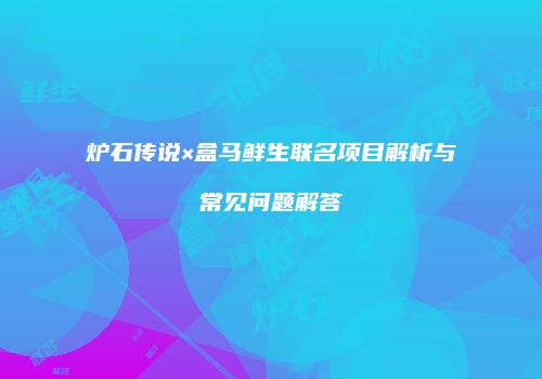 炉石传说×盒马鲜生联名项目解析与常见问题解答