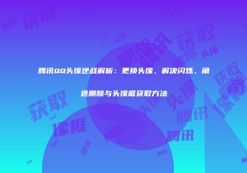 腾讯QQ头像逆战解析：更换头像、解决闪烁、角色删除与头像框获取方法