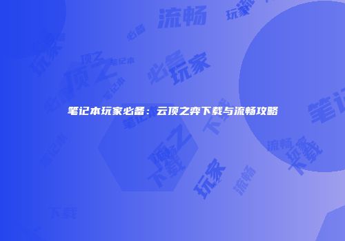 笔记本玩家必备：云顶之弈下载与流畅攻略