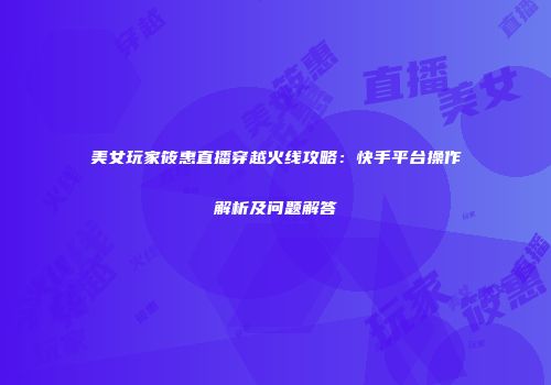 美女玩家筱惠直播穿越火线攻略：快手平台操作解析及问题解答