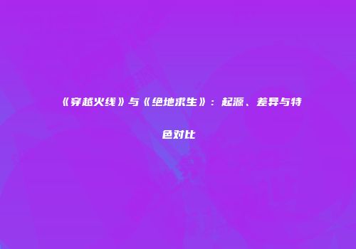 《穿越火线》与《绝地求生》：起源、差异与特色对比