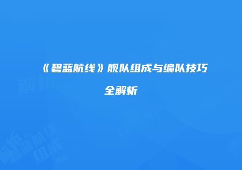 《碧蓝航线》舰队组成与编队技巧全解析