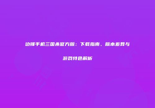 边锋手机三国杀官方版：下载指南、版本差异与游戏特色解析