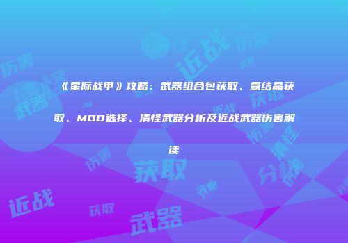 《星际战甲》攻略：武器组合包获取、氩结晶获取、MOD选择、清怪武器分析及近战武器伤害解读