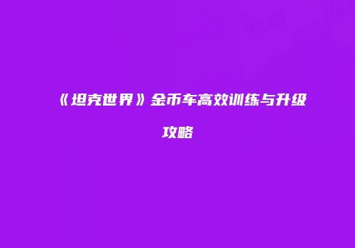 《坦克世界》金币车高效训练与升级攻略
