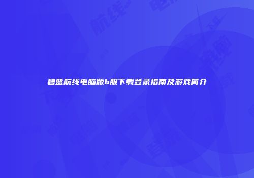 碧蓝航线电脑版b服下载登录指南及游戏简介