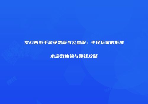 梦幻西游手游免费版与公益服：平民玩家的低成本游戏体验与赚钱攻略