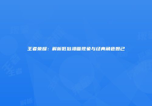 王者荣耀：解析低俗漫画现象与经典角色妲己