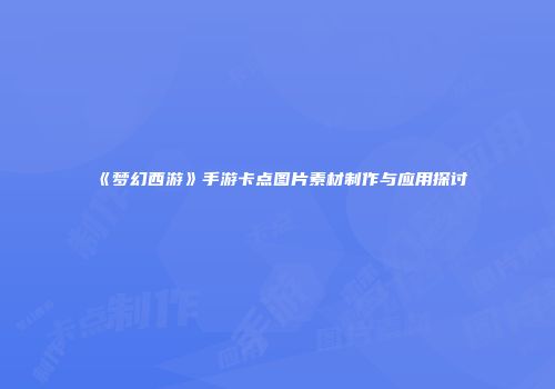 《梦幻西游》手游卡点图片素材制作与应用探讨