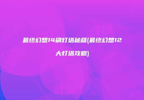 最终幻想14刷灯塔秘籍(最终幻想12大灯塔攻略)