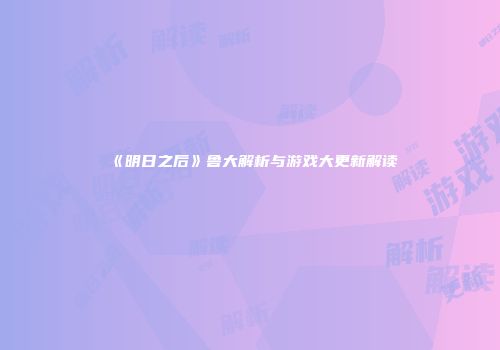 《明日之后》鲁大解析与游戏大更新解读