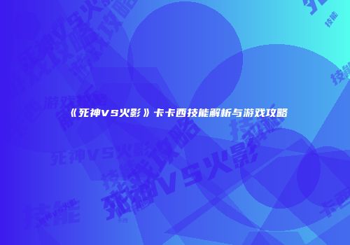 《死神VS火影》卡卡西技能解析与游戏攻略