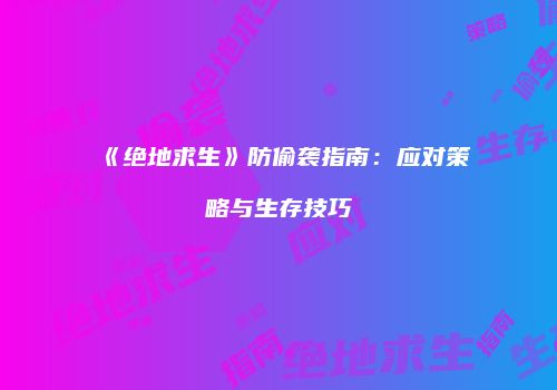 《绝地求生》防偷袭指南：应对策略与生存技巧