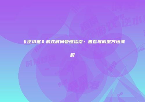 《逆水寒》游戏时间管理指南：查看与调整方法详解