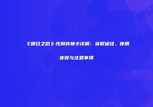《明日之后》性别转换卡详解：获取途径、使用步骤与注意事项