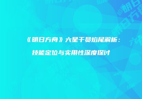 《明日方舟》六星干员焰尾解析：技能定位与实用性深度探讨