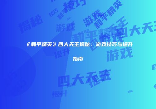 《和平精英》四大天王揭秘：游戏技巧与提升指南