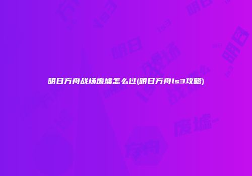 明日方舟战场废墟怎么过(明日方舟ls3攻略)