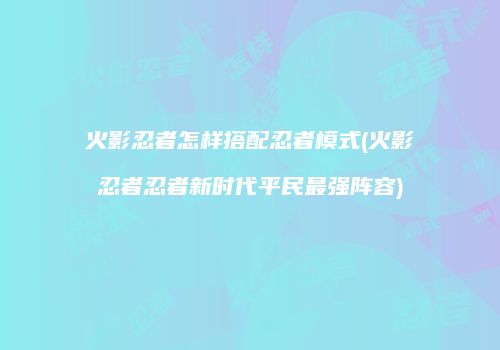 火影忍者怎样搭配忍者模式(火影忍者忍者新时代平民最强阵容)