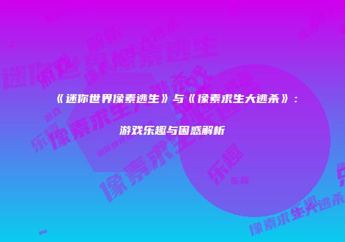《迷你世界像素逃生》与《像素求生大逃杀》：游戏乐趣与困惑解析