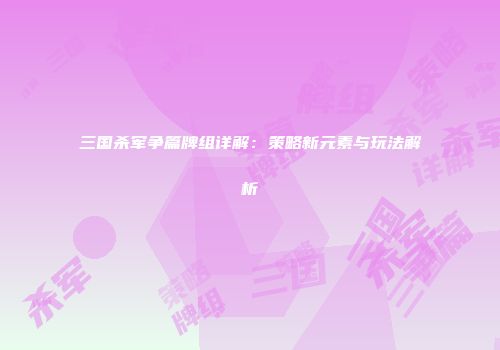 三国杀军争篇牌组详解：策略新元素与玩法解析