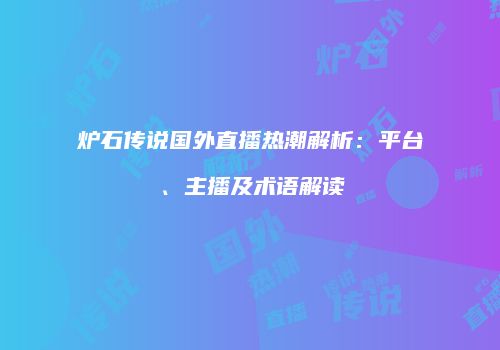 炉石传说国外直播热潮解析：平台、主播及术语解读