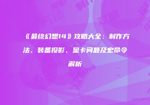 《最终幻想14》攻略大全：制作方法、装备投影、显卡问题及宏命令解析