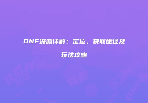 DNF深渊详解：定位、获取途径及玩法攻略